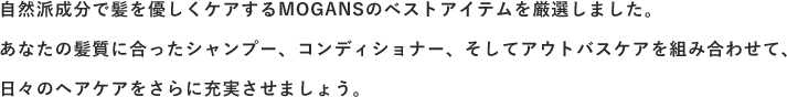 あなたの髪質に合ったシャンプーコンディショナー、そしてアウトバスケアを組み合わせて日々のヘアケアをさらに充実させましょう。